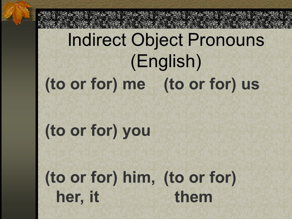 Indirect Object Pronouns They mean the same thing in English as do the direct object pronouns, only they add the words to or for .