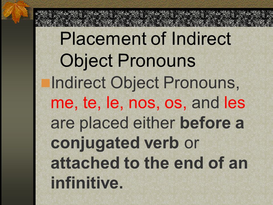 Indirect Object Pronouns (Spanish) me(to or for me) te(to or for you) le(to or for him, her, it) nos (to or for us) os (to or for you all) les (to or for them, you all)