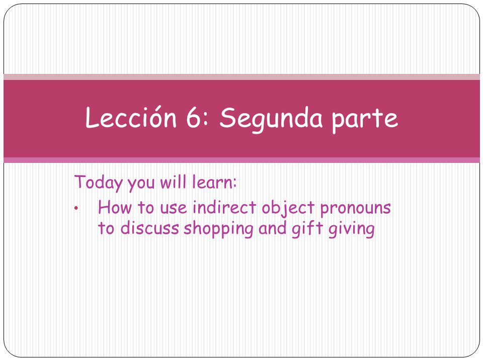 Today you will learn: How to use indirect object pronouns to discuss shopping and gift giving Lección 6: Segunda parte