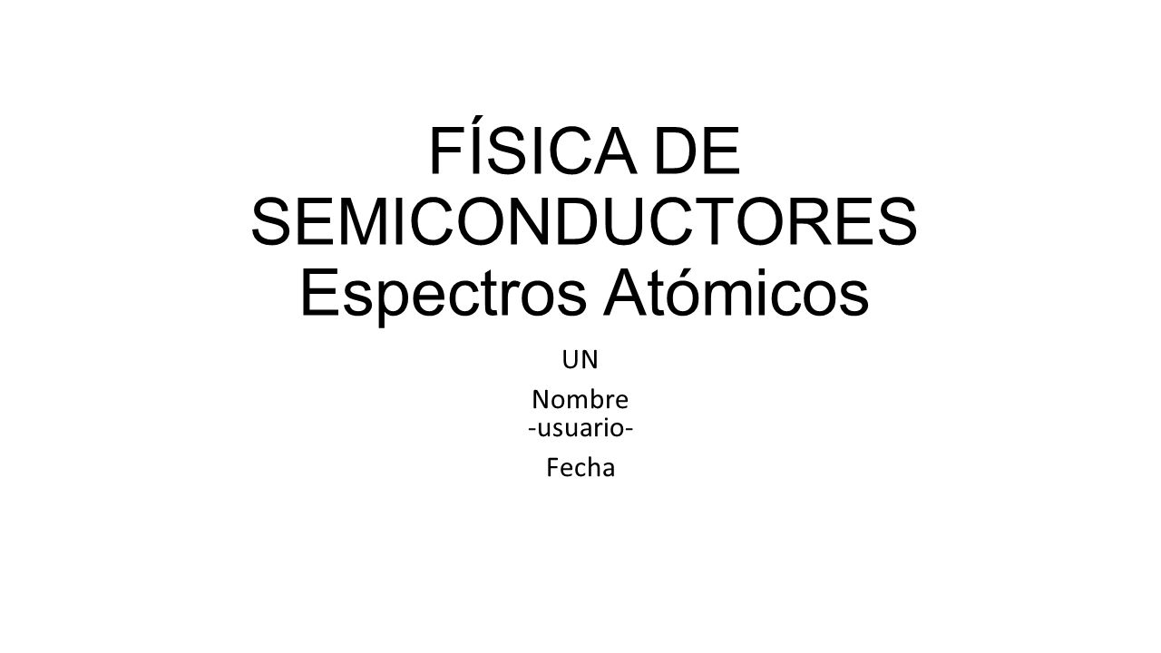 FÍSICA DE SEMICONDUCTORES Espectros Atómicos UN Nombre -usuario- Fecha