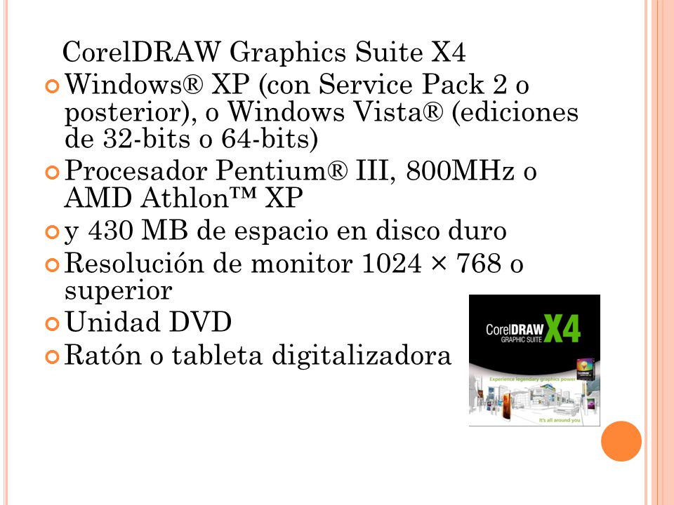 CorelDRAW Graphics Suite X4 Windows® XP (con Service Pack 2 o posterior), o Windows Vista® (ediciones de 32-bits o 64-bits) Procesador Pentium® III, 800MHz o AMD Athlon™ XP y 430 MB de espacio en disco duro Resolución de monitor 1024 × 768 o superior Unidad DVD Ratón o tableta digitalizadora