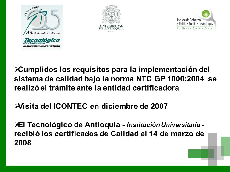 Logo entidad invitada  Cumplidos los requisitos para la implementación del sistema de calidad bajo la norma NTC GP 1000:2004 se realizó el trámite ante la entidad certificadora  Visita del ICONTEC en diciembre de 2007  El Tecnológico de Antioquia - Institución Universitaria - recibió los certificados de Calidad el 14 de marzo de 2008