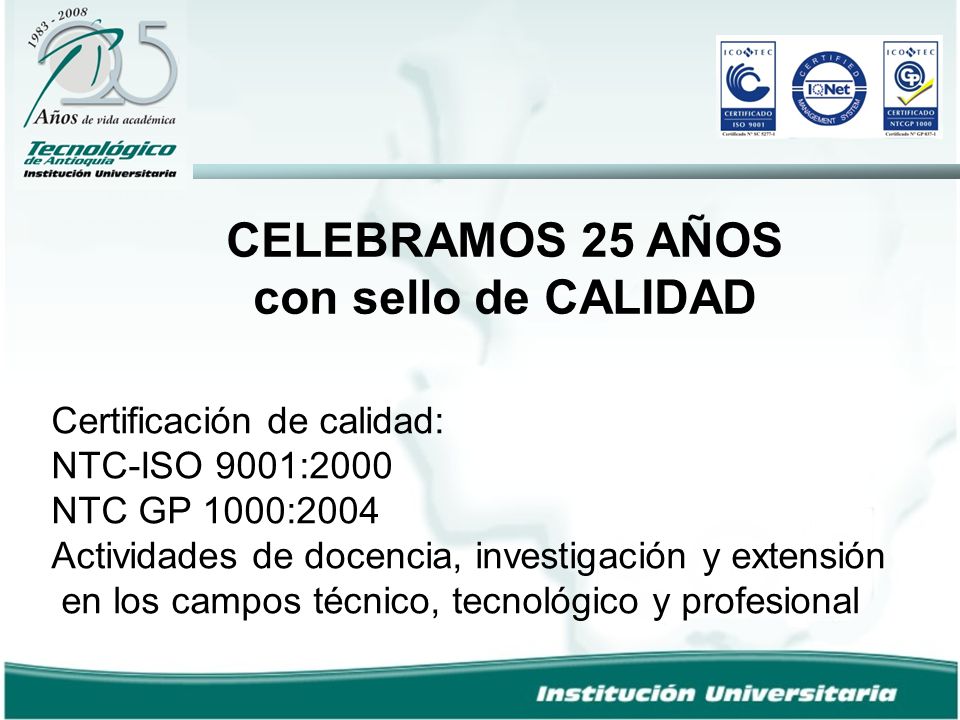 Certificación de calidad: NTC-ISO 9001:2000 NTC GP 1000:2004 Actividades de docencia, investigación y extensión en los campos técnico, tecnológico y profesional CELEBRAMOS 25 AÑOS con sello de CALIDAD