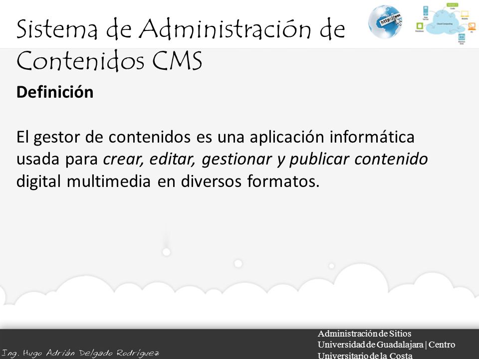 Sistema de Administración de Contenidos CMS Administración de Sitios Universidad de Guadalajara | Centro Universitario de la Costa Definición El gestor de contenidos es una aplicación informática usada para crear, editar, gestionar y publicar contenido digital multimedia en diversos formatos.