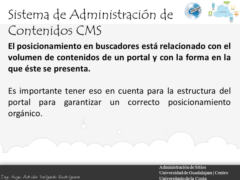 Sistema de Administración de Contenidos CMS Administración de Sitios Universidad de Guadalajara | Centro Universitario de la Costa El posicionamiento en buscadores está relacionado con el volumen de contenidos de un portal y con la forma en la que éste se presenta.