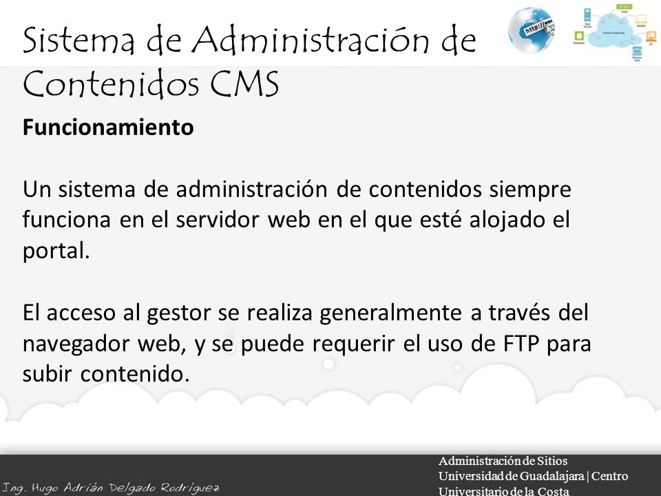 Sistema de Administración de Contenidos CMS Administración de Sitios Universidad de Guadalajara | Centro Universitario de la Costa Funcionamiento Un sistema de administración de contenidos siempre funciona en el servidor web en el que esté alojado el portal.