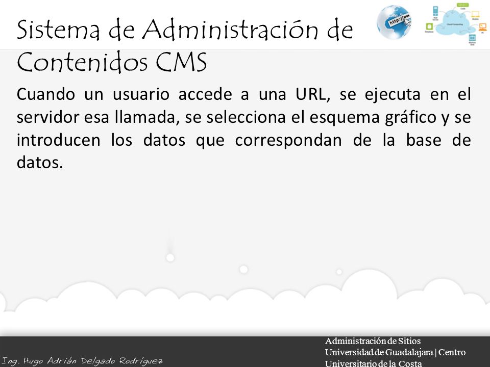 Sistema de Administración de Contenidos CMS Administración de Sitios Universidad de Guadalajara | Centro Universitario de la Costa Cuando un usuario accede a una URL, se ejecuta en el servidor esa llamada, se selecciona el esquema gráfico y se introducen los datos que correspondan de la base de datos.