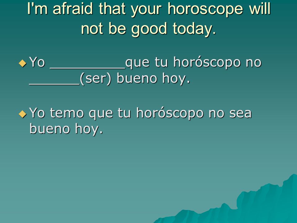 I m afraid that your horoscope will not be good today.