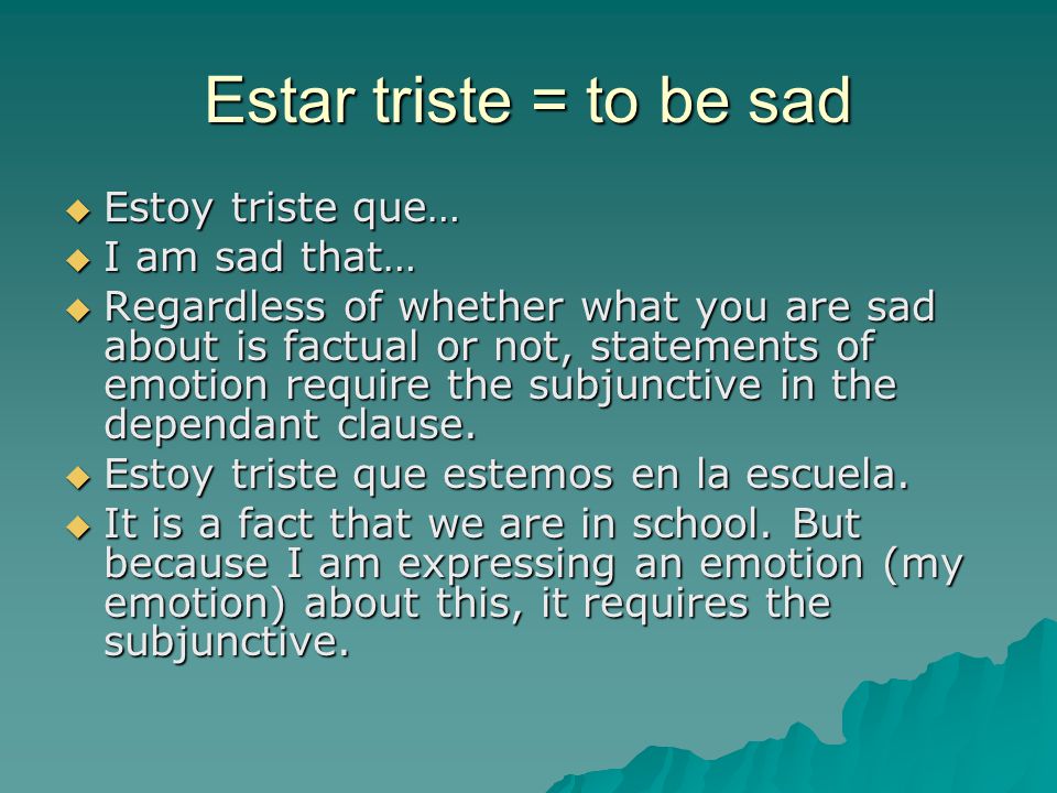 Estar triste = to be sad  Estoy triste que…  I am sad that…  Regardless of whether what you are sad about is factual or not, statements of emotion require the subjunctive in the dependant clause.