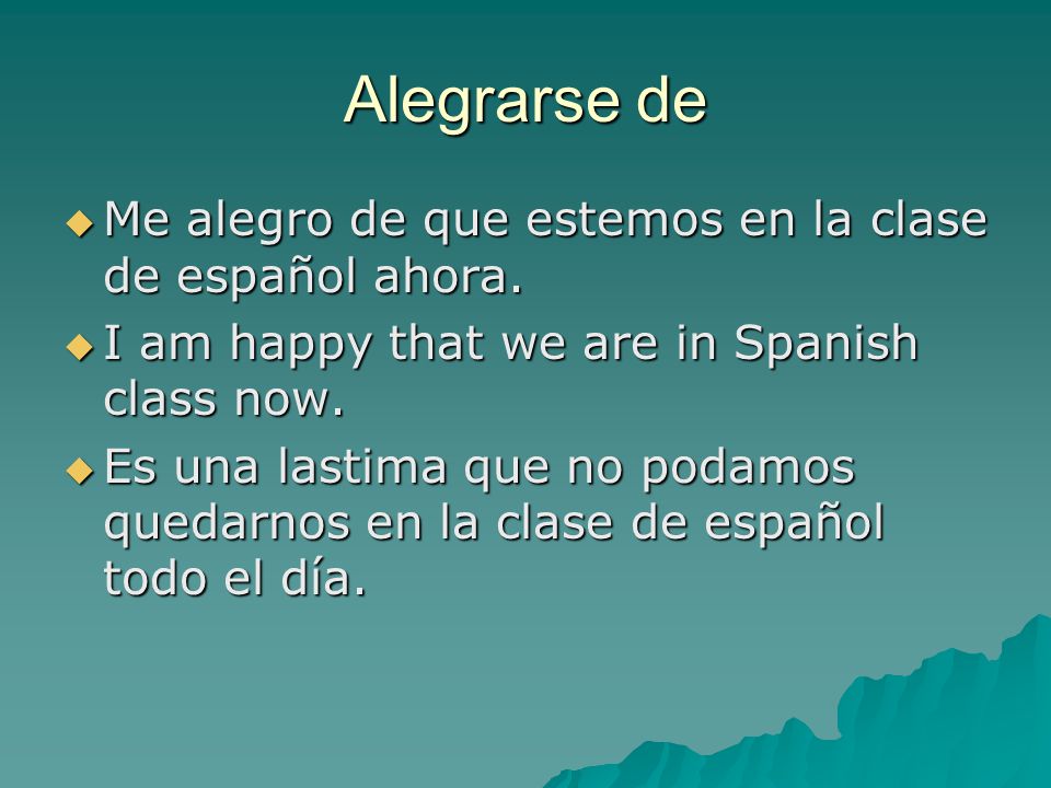 Alegrarse de  Me alegro de que estemos en la clase de español ahora.