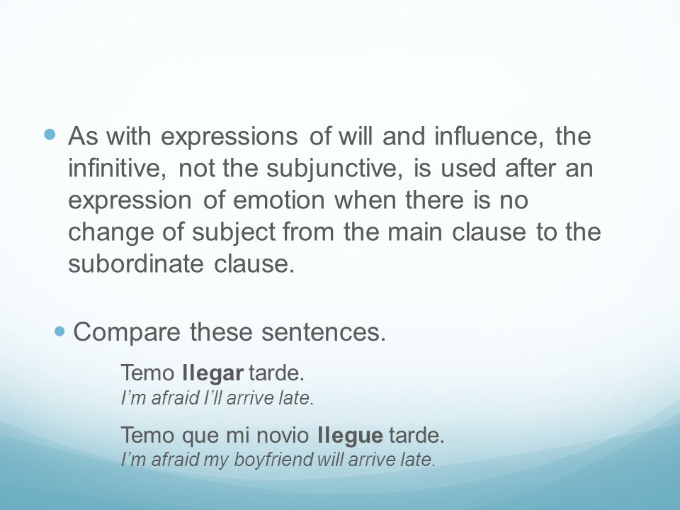 As with expressions of will and influence, the infinitive, not the subjunctive, is used after an expression of emotion when there is no change of subject from the main clause to the subordinate clause.