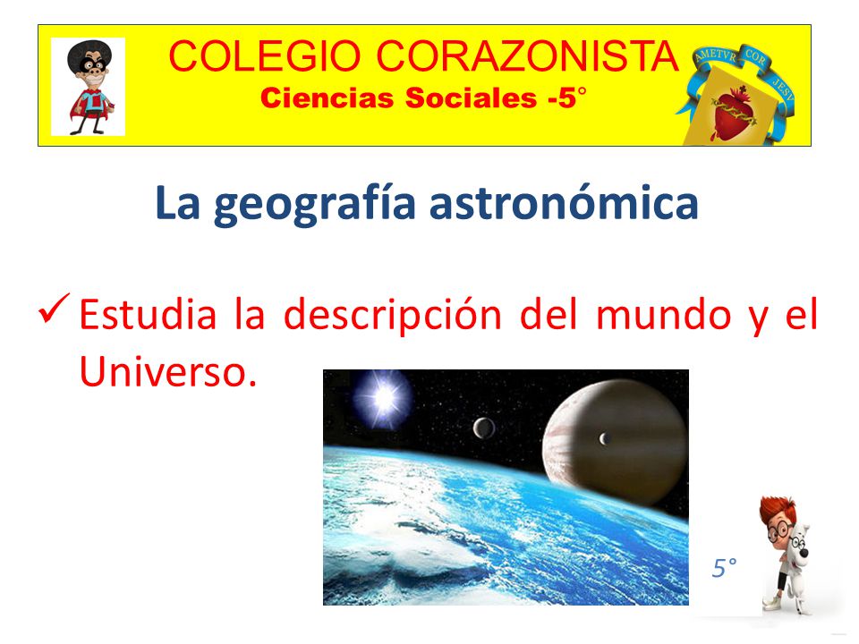 COLEGIO CORAZONISTA Ciencias Sociales -5° 5° La geografía astronómica Estudia la descripción del mundo y el Universo.
