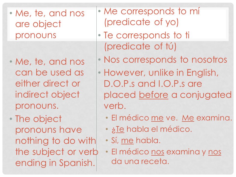 Me, te, and nos are object pronouns Me, te, and nos can be used as either direct or indirect object pronouns.