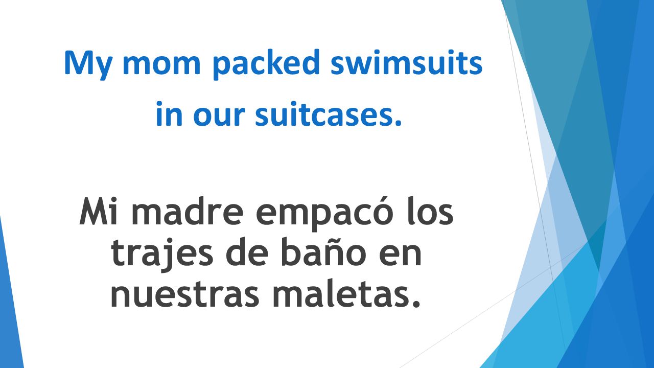My mom packed swimsuits in our suitcases. Mi madre empacó los trajes de baño en nuestras maletas.