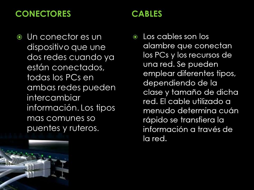 CONECTORESCABLES  Un conector es un dispositivo que une dos redes cuando ya están conectados, todas los PCs en ambas redes pueden intercambiar información.