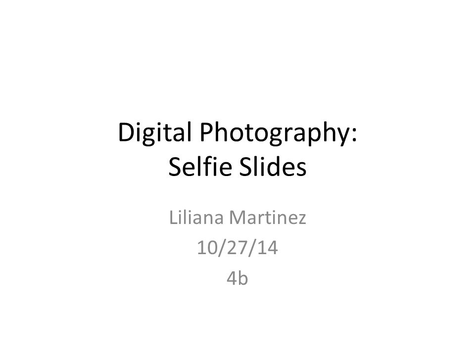 Digital Photography: Selfie Slides Liliana Martinez 10/27/14 4b