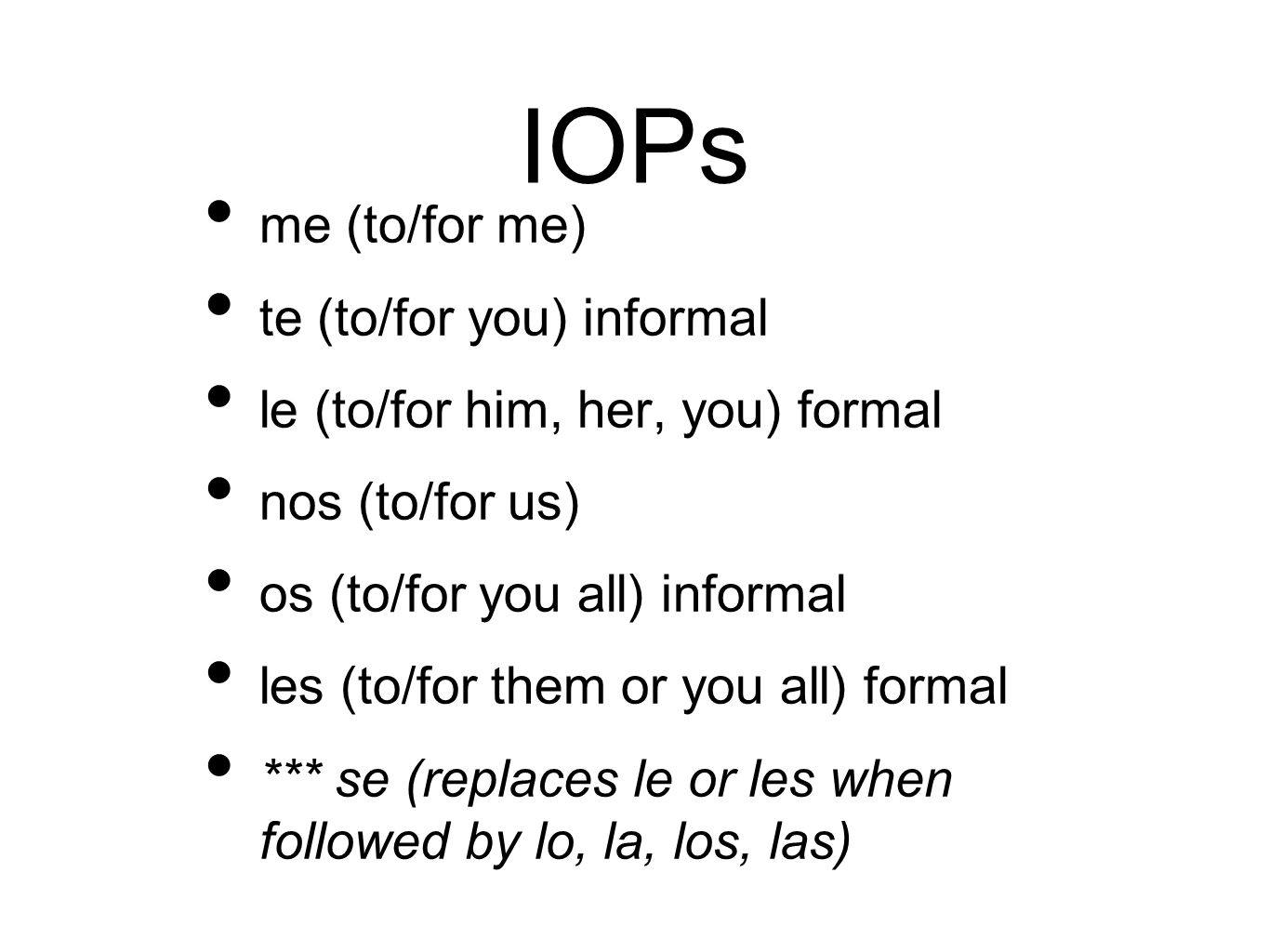 IOPs me (to/for me) te (to/for you) informal le (to/for him, her, you) formal nos (to/for us) os (to/for you all) informal les (to/for them or you all) formal *** se (replaces le or les when followed by lo, la, los, las)