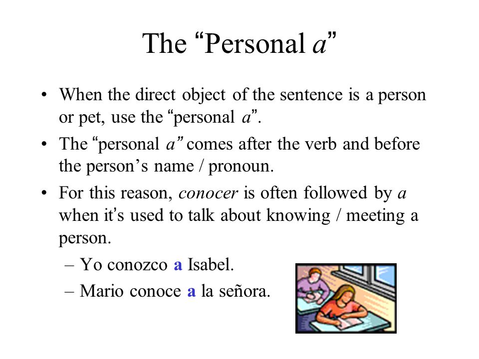 The Personal a When the direct object of the sentence is a person or pet, use the personal a .