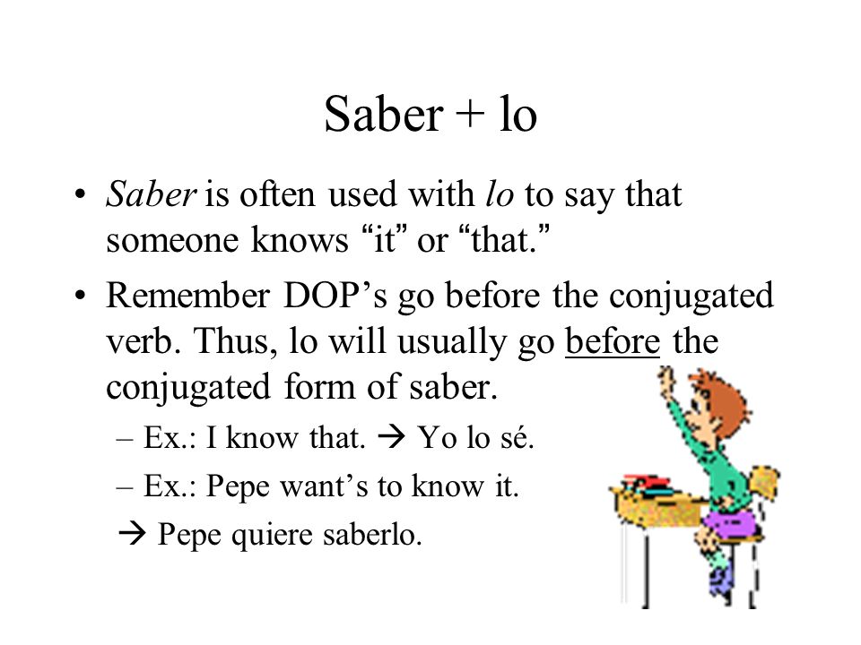 Saber + lo Saber is often used with lo to say that someone knows it or that. Remember DOP’s go before the conjugated verb.