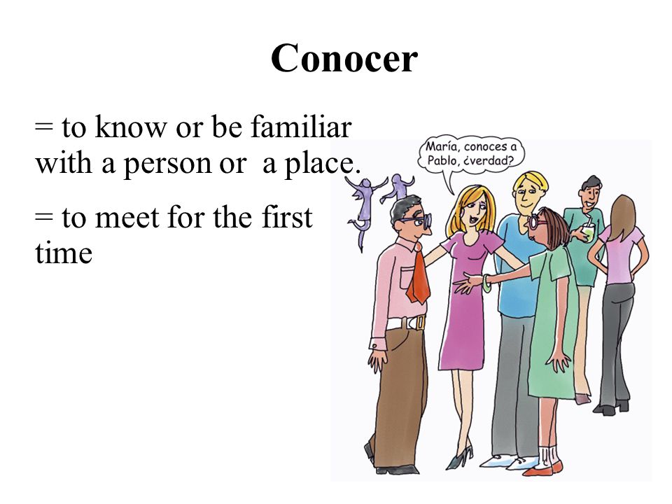 = to know or be familiar with a person or a place. = to meet for the first time Conocer