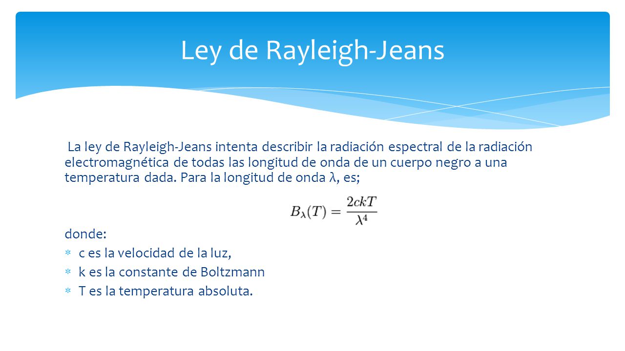 La ley de Rayleigh-Jeans intenta describir la radiación espectral de la radiación electromagnética de todas las longitud de onda de un cuerpo negro a una temperatura dada.