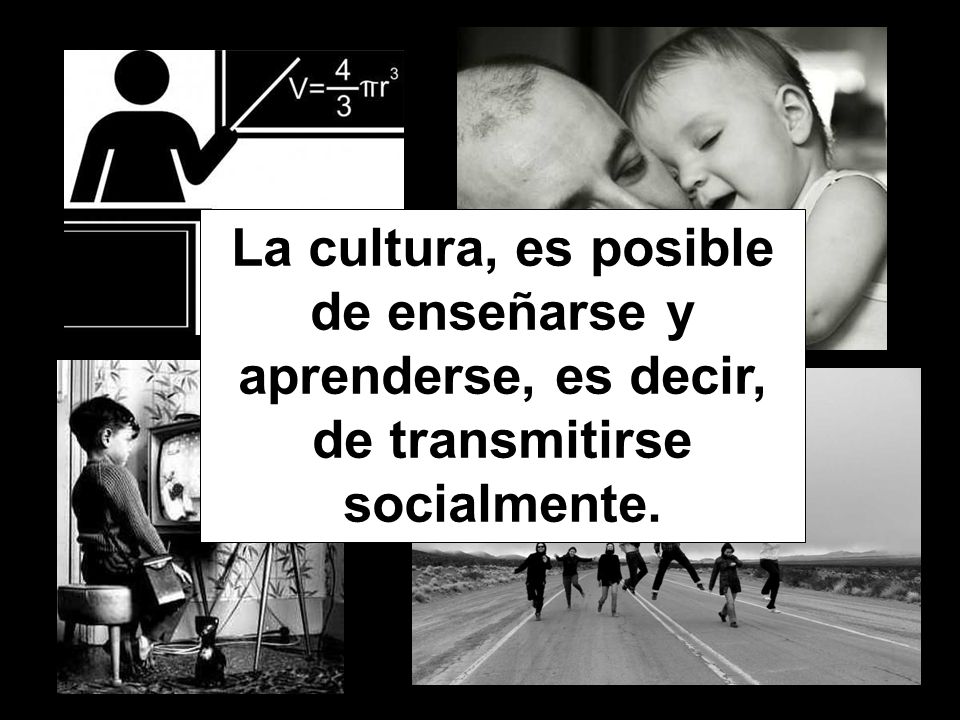 La cultura, es posible de enseñarse y aprenderse, es decir, de transmitirse socialmente.