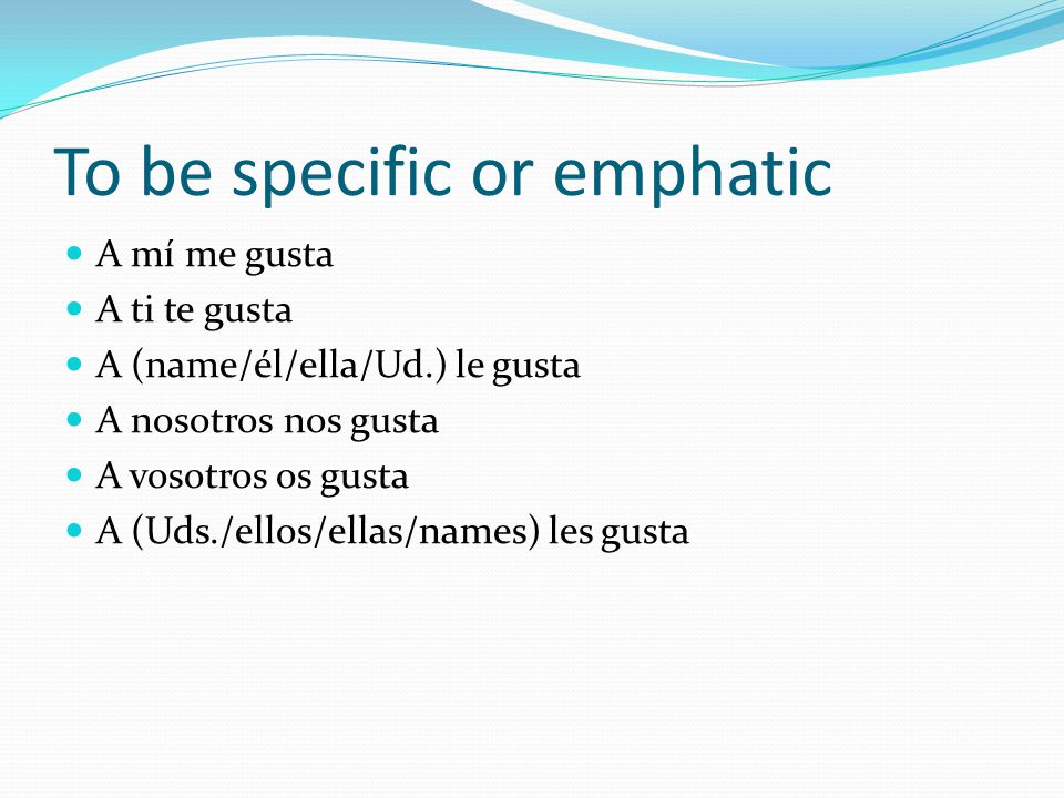 To be specific or emphatic A mí me gusta A ti te gusta A (name/él/ella/Ud.) le gusta A nosotros nos gusta A vosotros os gusta A (Uds./ellos/ellas/names) les gusta
