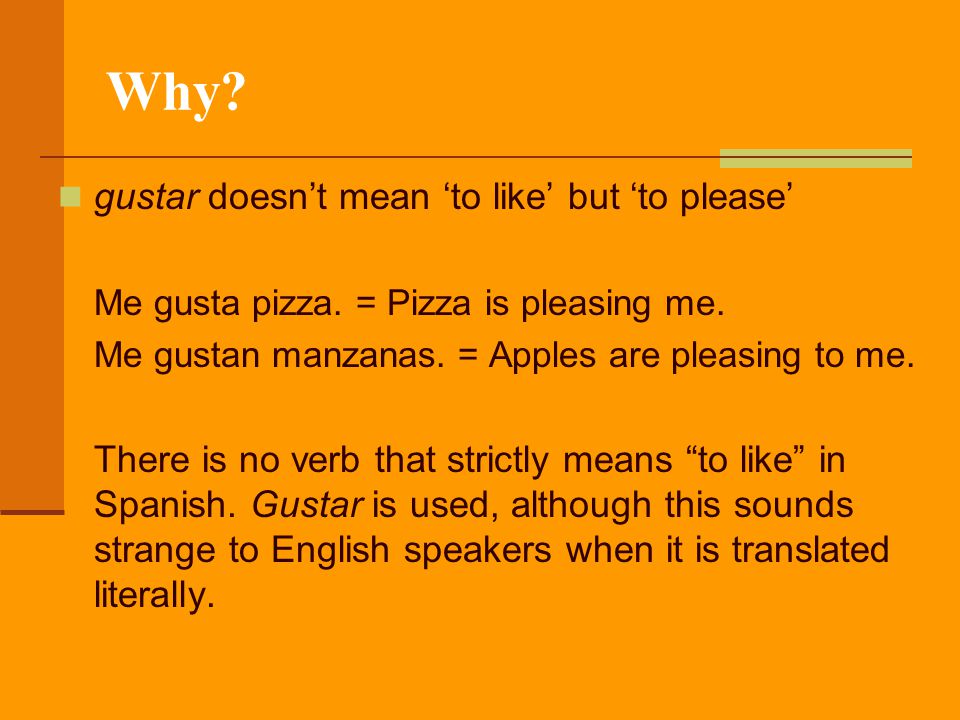 Why. gustar doesn’t mean ‘to like’ but ‘to please’ Me gusta pizza.