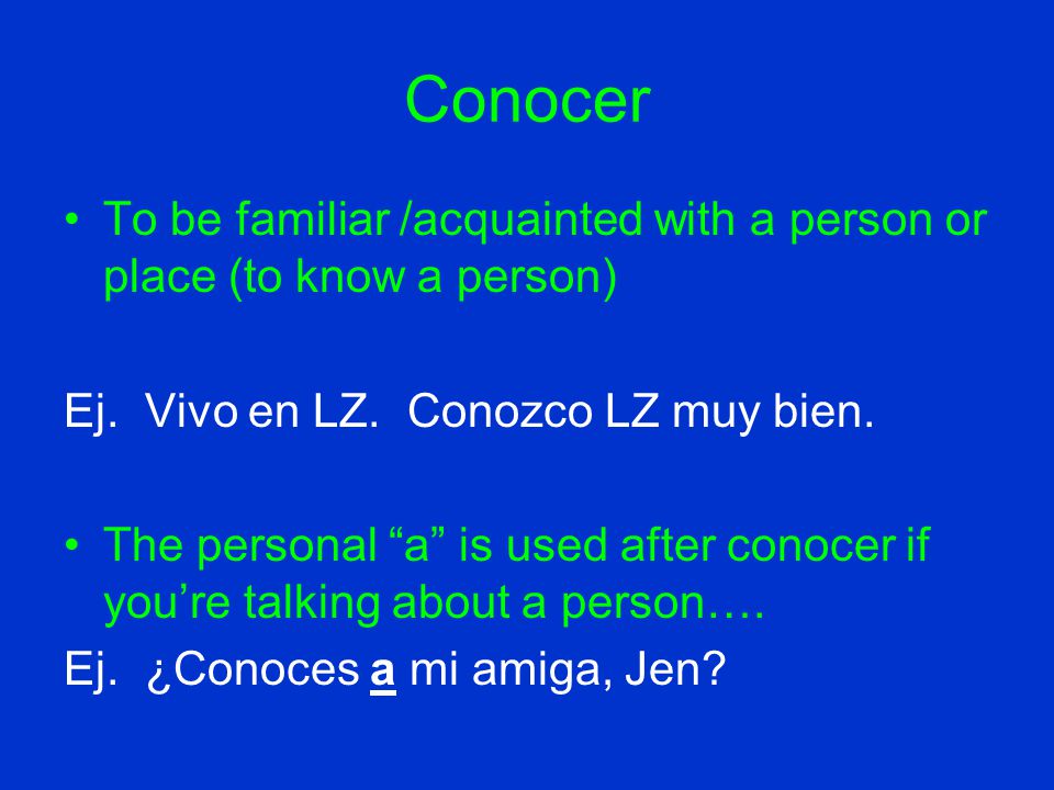 Conocer To be familiar /acquainted with a person or place (to know a person) Ej.