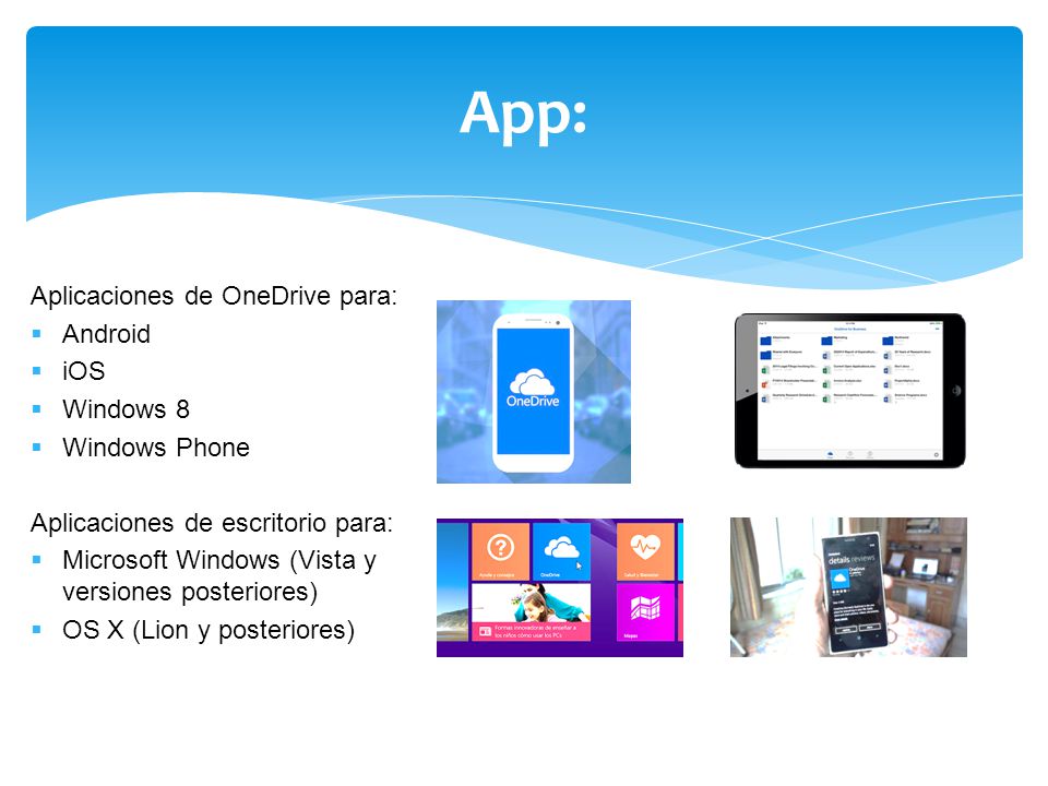 Aplicaciones de OneDrive para:  Android  iOS  Windows 8  Windows Phone Aplicaciones de escritorio para:  Microsoft Windows (Vista y versiones posteriores)  OS X (Lion y posteriores) App: