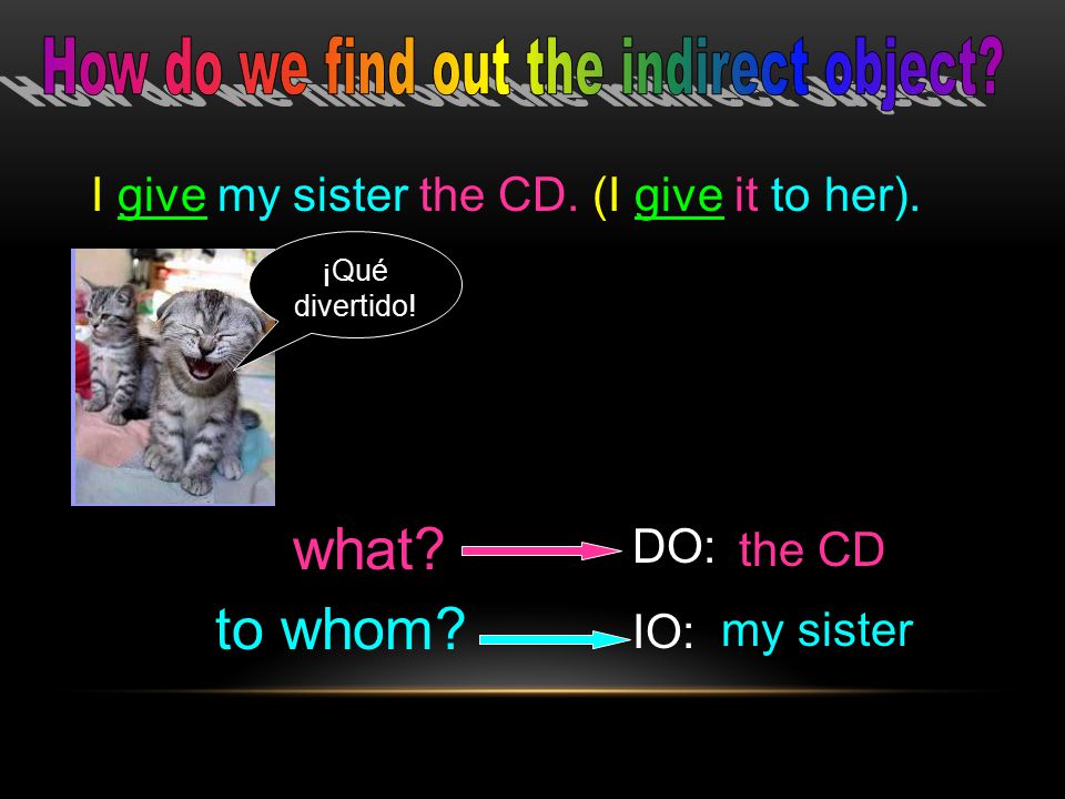 I give my sister the CD. (I give it to her). DO: IO: my sister the CD I give what.