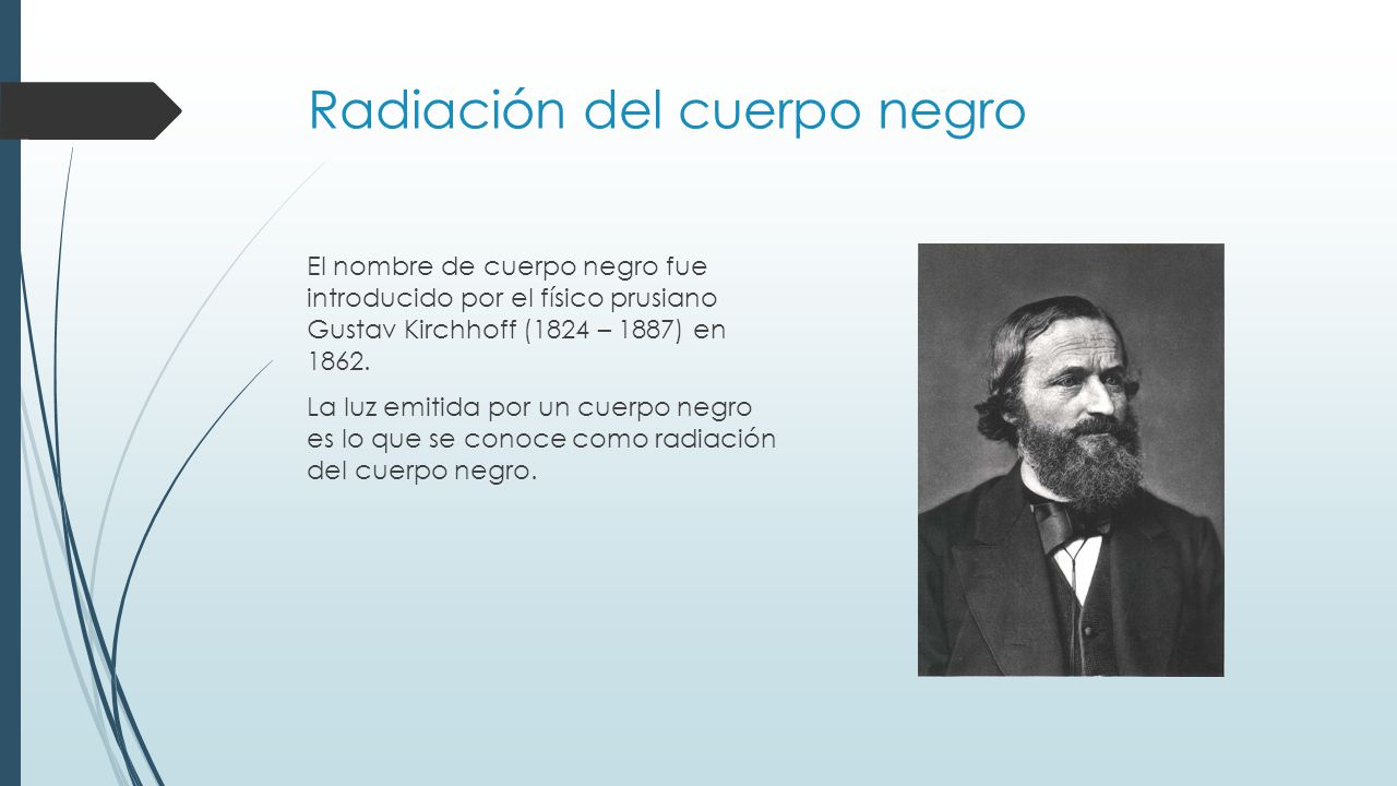 Radiación del cuerpo negro El nombre de cuerpo negro fue introducido por el físico prusiano Gustav Kirchhoff (1824 – 1887) en 1862.