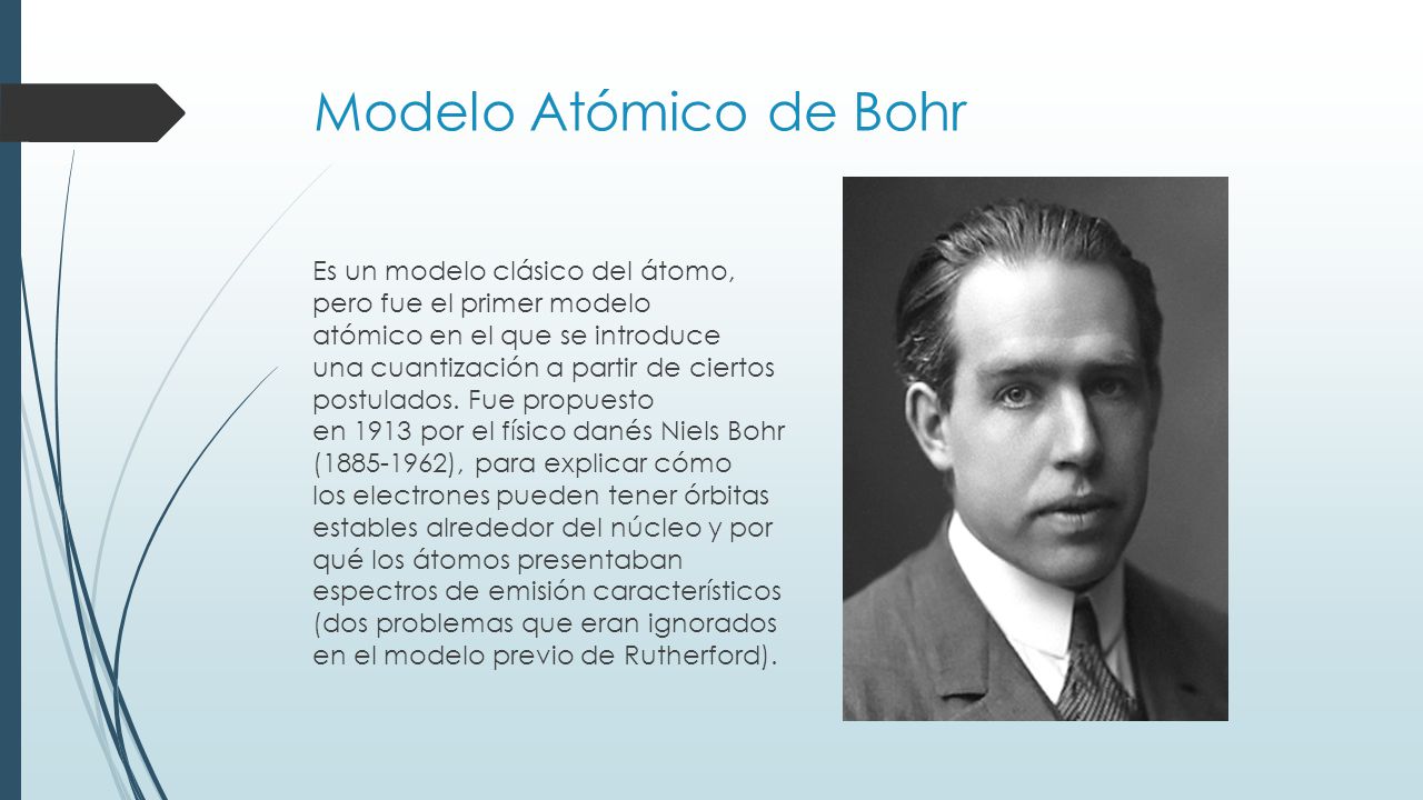Modelo Atómico de Bohr Es un modelo clásico del átomo, pero fue el primer modelo atómico en el que se introduce una cuantización a partir de ciertos postulados.