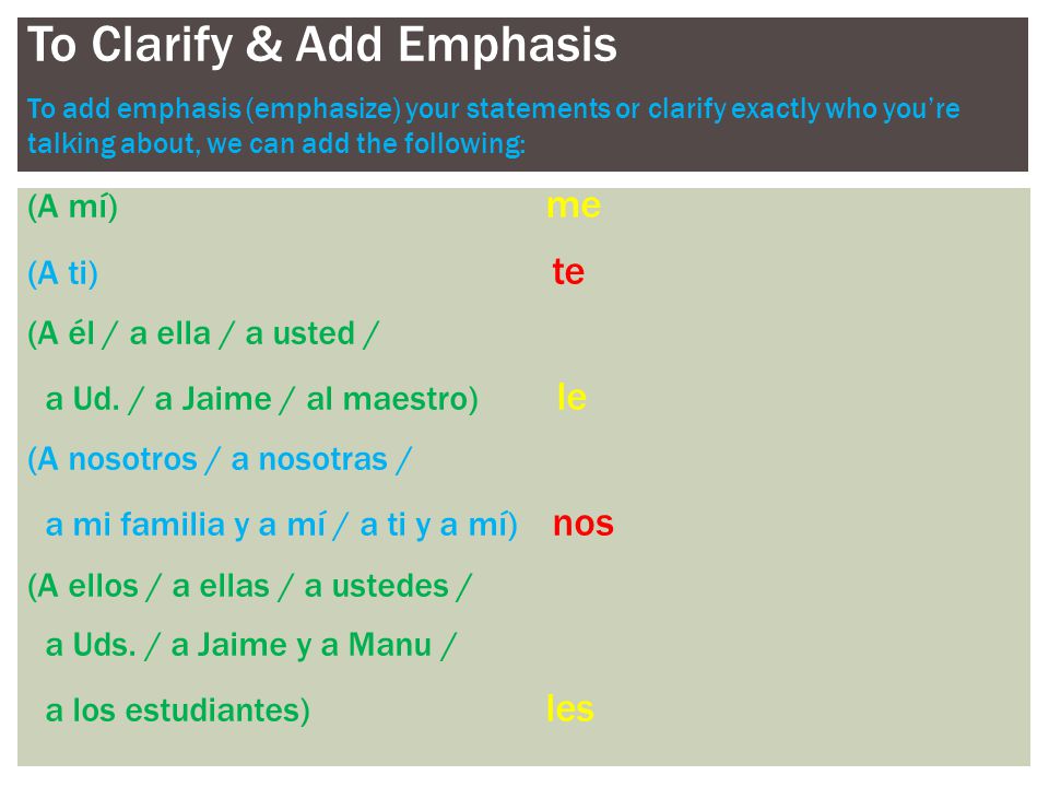 To Clarify & Add Emphasis To add emphasis (emphasize) your statements or clarify exactly who you’re talking about, we can add the following: (A mí) me (A ti) te (A él / a ella / a usted / a Ud.