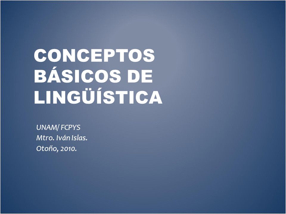 CONCEPTOS BÁSICOS DE LINGÜÍSTICA UNAM/ FCPYS Mtro. Iván Islas. Otoño, 2010.