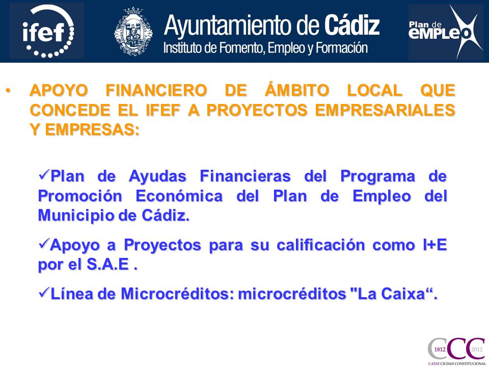 APOYO FINANCIERO DE ÁMBITO LOCAL QUE CONCEDE EL IFEF A PROYECTOS EMPRESARIALES Y EMPRESAS:APOYO FINANCIERO DE ÁMBITO LOCAL QUE CONCEDE EL IFEF A PROYECTOS EMPRESARIALES Y EMPRESAS: Plan de Ayudas Financieras del Programa de Promoción Económica del Plan de Empleo del Municipio de Cádiz.