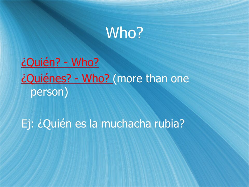 Who. ¿Quién. - Who. ¿Quiénes. - Who. (more than one person) Ej: ¿Quién es la muchacha rubia.