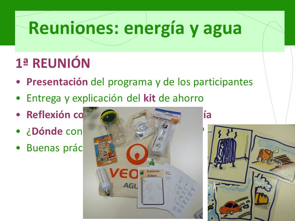 Reuniones: energía y agua 1ª REUNIÓN Presentación del programa y de los participantes Entrega y explicación del kit de ahorro Reflexión colectiva acerca de la energía ¿Dónde consumimos energía en casa.
