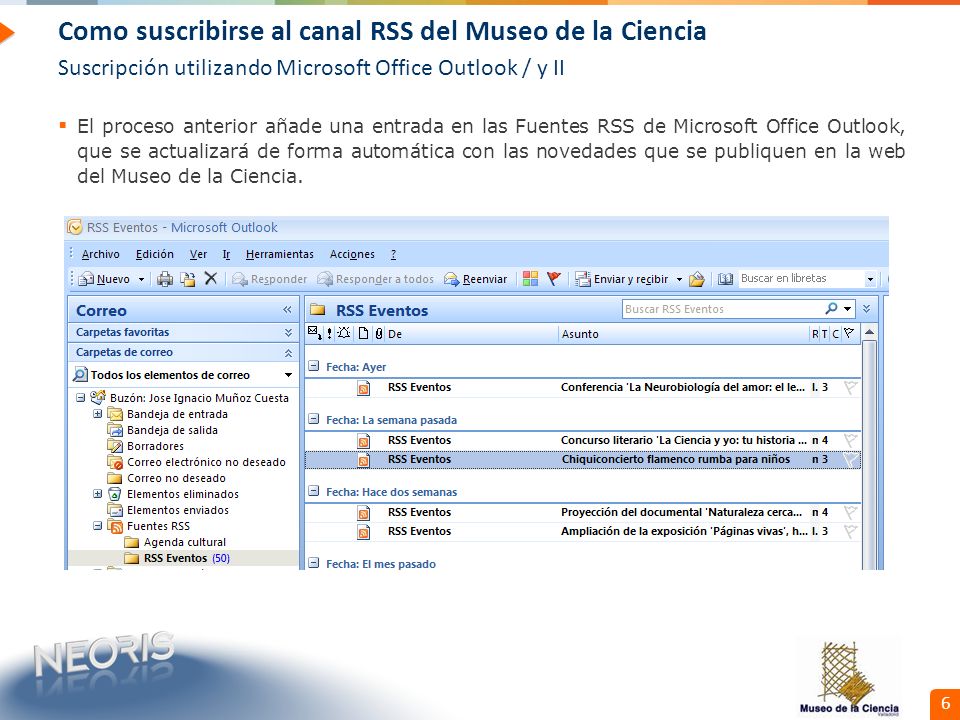 Confidential // Neoris 6 Como suscribirse al canal RSS del Museo de la Ciencia Suscripción utilizando Microsoft Office Outlook / y II El proceso anterior añade una entrada en las Fuentes RSS de Microsoft Office Outlook, que se actualizará de forma automática con las novedades que se publiquen en la web del Museo de la Ciencia.