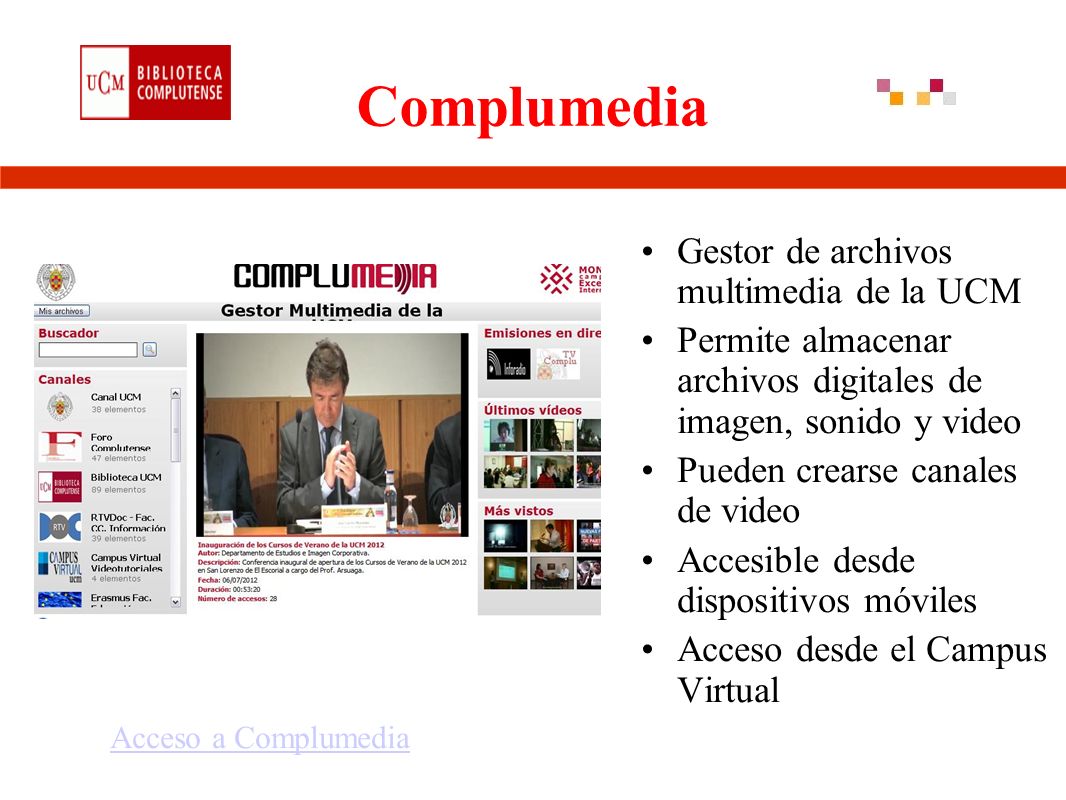 Complumedia Gestor de archivos multimedia de la UCM Permite almacenar archivos digitales de imagen, sonido y video Pueden crearse canales de video Accesible desde dispositivos móviles Acceso desde el Campus Virtual Acceso a Complumedia