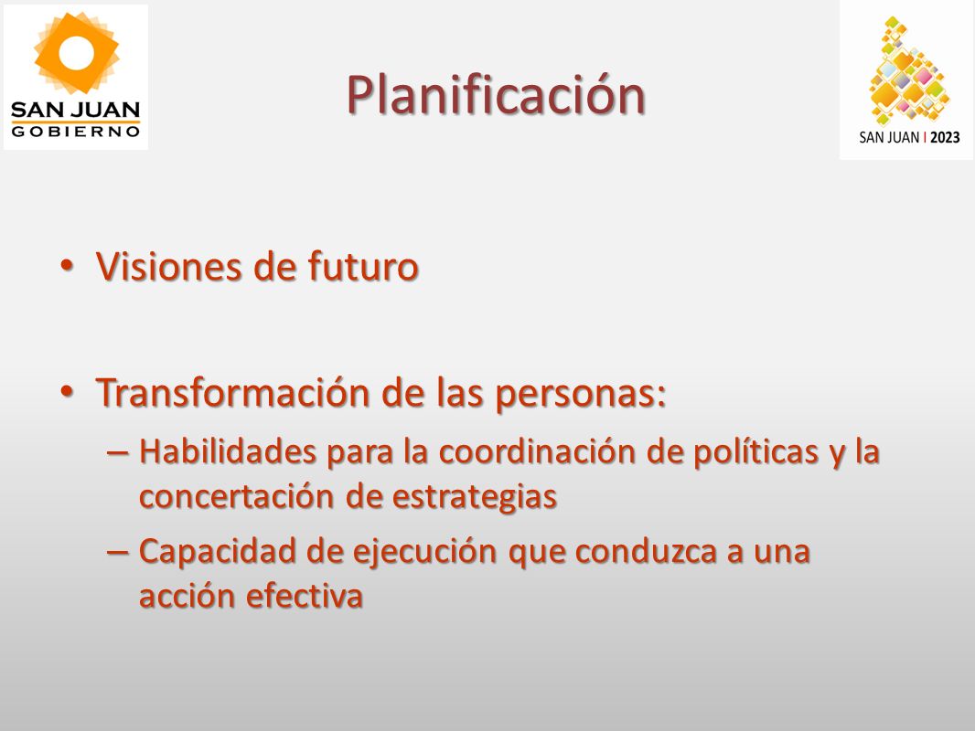 Planificación Visiones de futuro Visiones de futuro Transformación de las personas: Transformación de las personas: – Habilidades para la coordinación de políticas y la concertación de estrategias – Capacidad de ejecución que conduzca a una acción efectiva