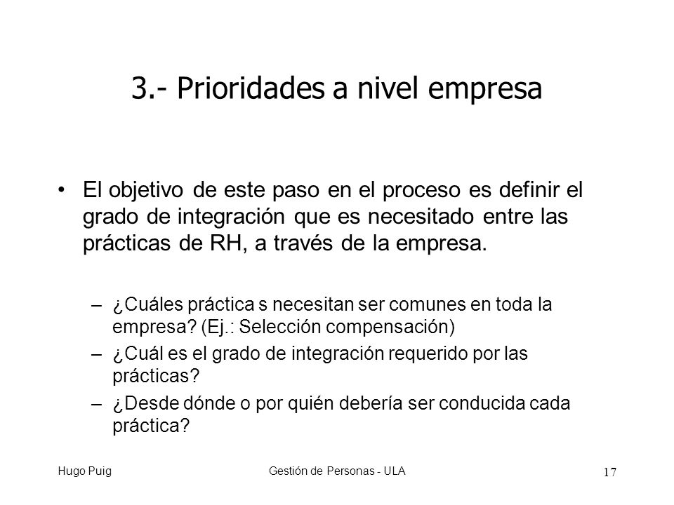 Hugo PuigGestión de Personas - ULA Prioridades a nivel empresa El objetivo de este paso en el proceso es definir el grado de integración que es necesitado entre las prácticas de RH, a través de la empresa.