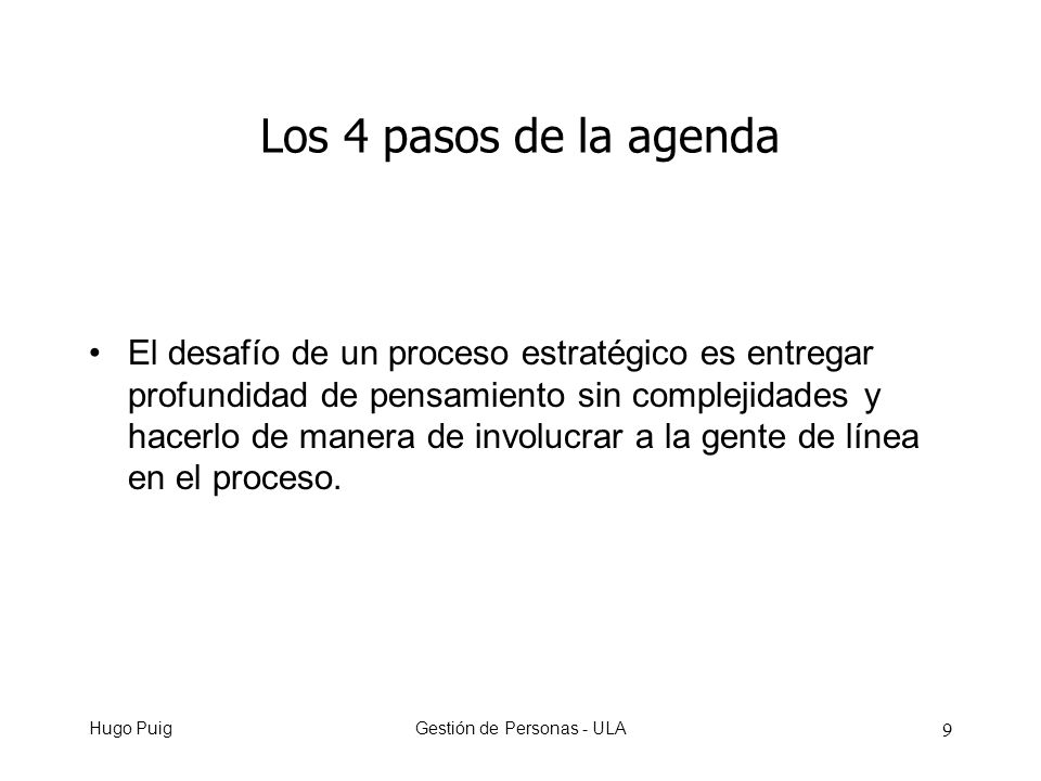 Hugo PuigGestión de Personas - ULA 9 Los 4 pasos de la agenda El desafío de un proceso estratégico es entregar profundidad de pensamiento sin complejidades y hacerlo de manera de involucrar a la gente de línea en el proceso.