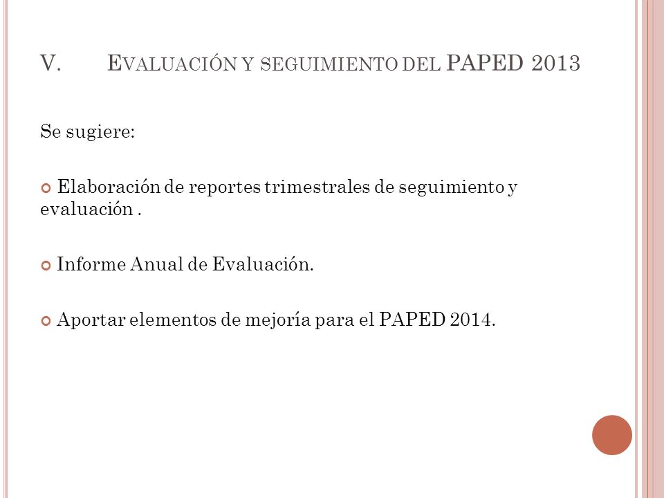V.E VALUACIÓN Y SEGUIMIENTO DEL PAPED 2013 Se sugiere: Elaboración de reportes trimestrales de seguimiento y evaluación.