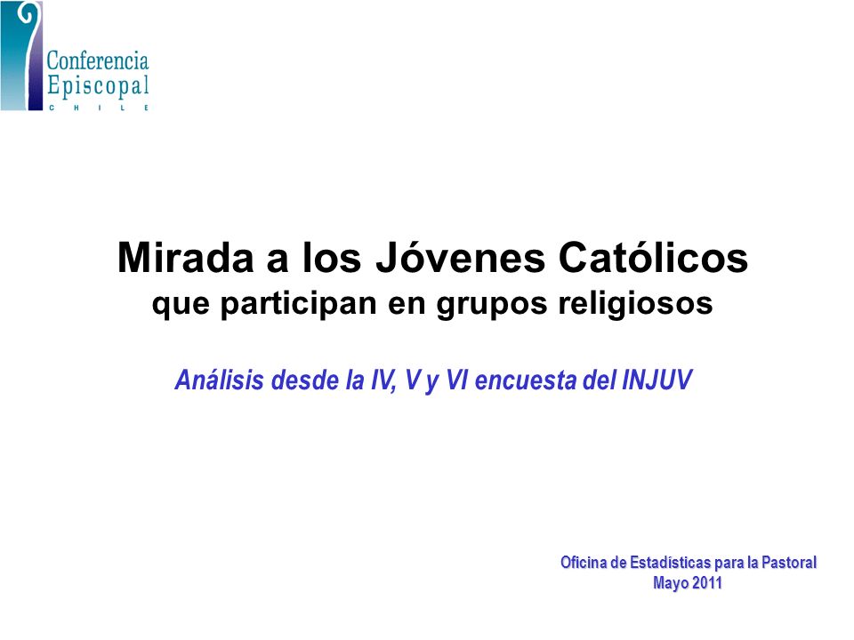 Mirada a los Jóvenes Católicos que participan en grupos religiosos Análisis desde la IV, V y VI encuesta del INJUV Oficina de Estadísticas para la Pastoral Mayo 2011