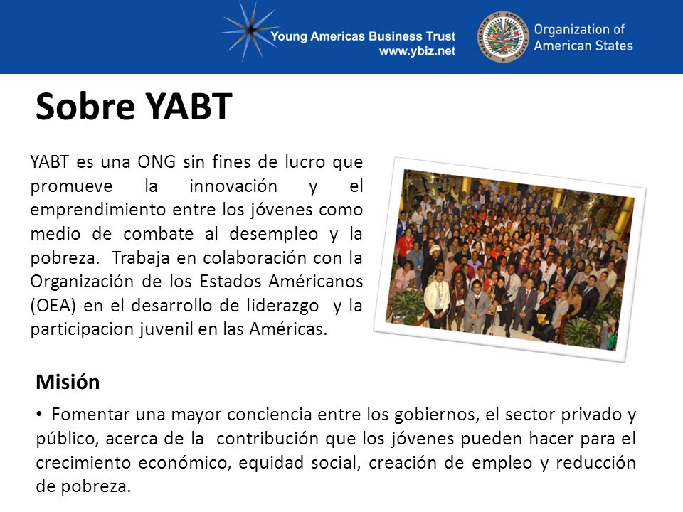Sobre YABT YABT es una ONG sin fines de lucro que promueve la innovación y el emprendimiento entre los jóvenes como medio de combate al desempleo y la pobreza.