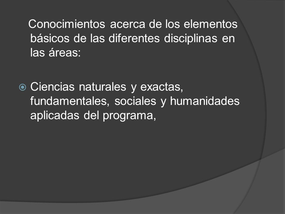 Conocimientos acerca de los elementos básicos de las diferentes disciplinas en las áreas: Ciencias naturales y exactas, fundamentales, sociales y humanidades aplicadas del programa,