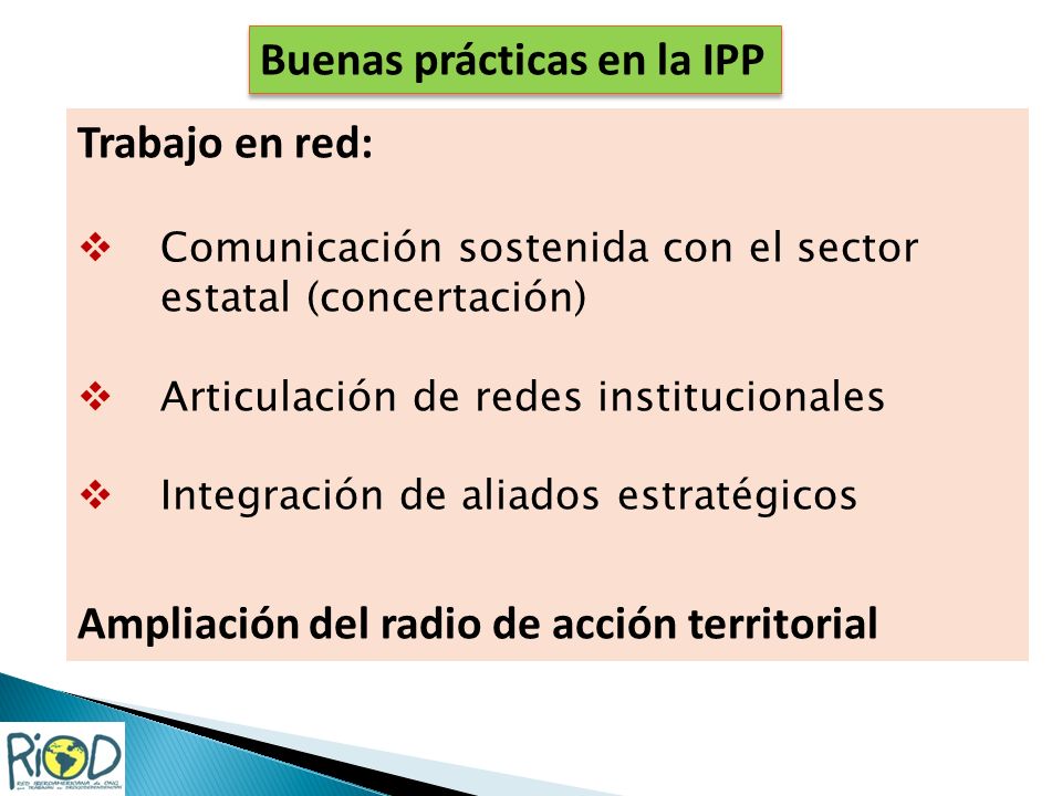 Trabajo en red: Comunicación sostenida con el sector estatal (concertación) Articulación de redes institucionales Integración de aliados estratégicos Ampliación del radio de acción territorial Buenas prácticas en la IPP