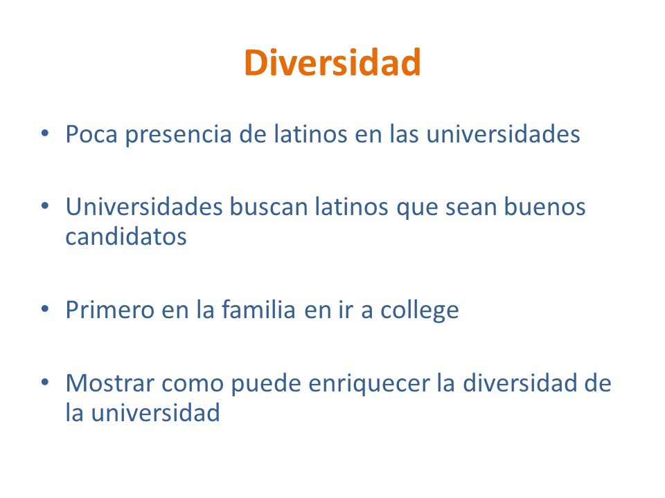 Diversidad Poca presencia de latinos en las universidades Universidades buscan latinos que sean buenos candidatos Primero en la familia en ir a college Mostrar como puede enriquecer la diversidad de la universidad