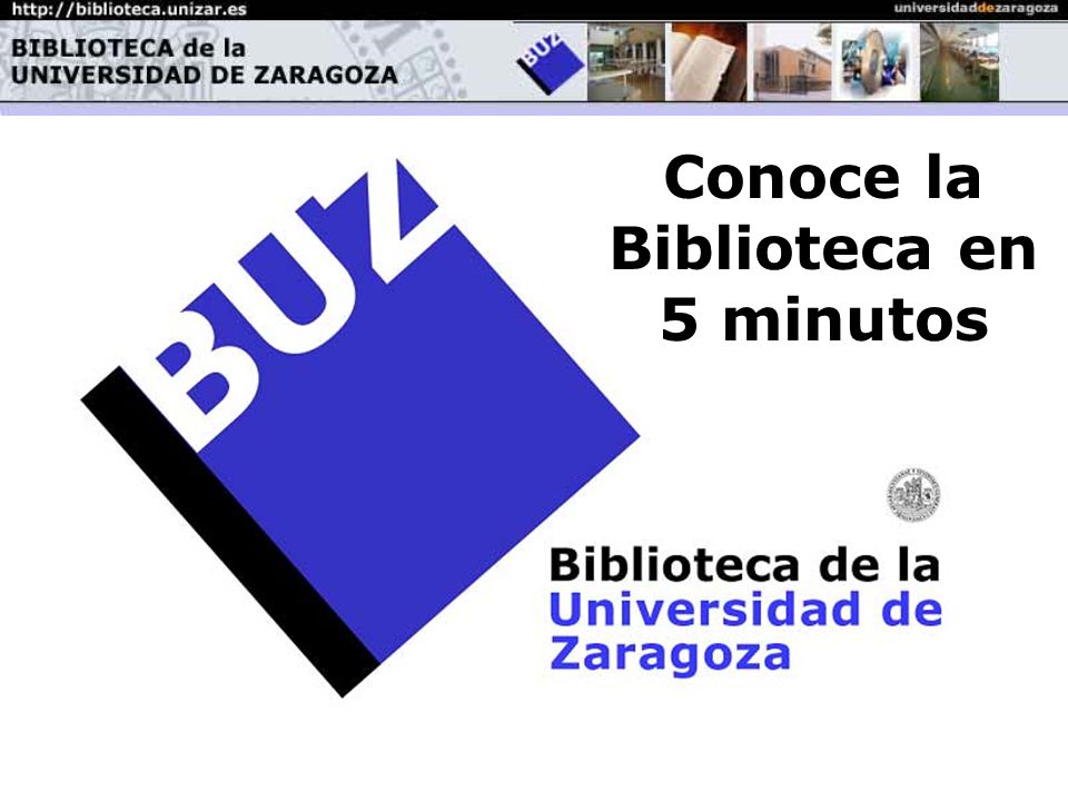 La Biblioteca en 5 minutos Bienvenido a la Biblioteca de la Universidad de Zaragoza Conoce la Biblioteca en 5 minutos